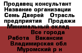 Продавец-консультант › Название организации ­ Семь Дверей › Отрасль предприятия ­ Продажи › Минимальный оклад ­ 40 000 - Все города Работа » Вакансии   . Владимирская обл.,Муромский р-н